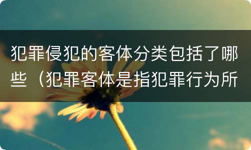 犯罪侵犯的客体分类包括了哪些（犯罪客体是指犯罪行为所侵犯的）