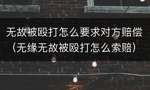 无故被殴打怎么要求对方赔偿（无缘无故被殴打怎么索赔）