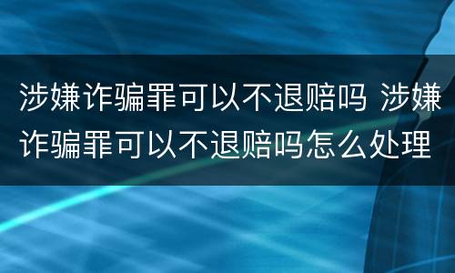 涉嫌诈骗罪可以不退赔吗 涉嫌诈骗罪可以不退赔吗怎么处理
