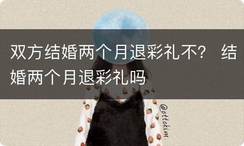 双方结婚两个月退彩礼不？ 结婚两个月退彩礼吗