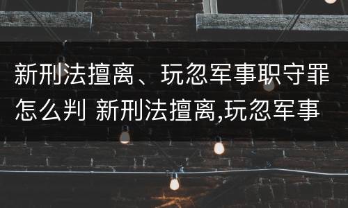 新刑法擅离、玩忽军事职守罪怎么判 新刑法擅离,玩忽军事职守罪怎么判刑