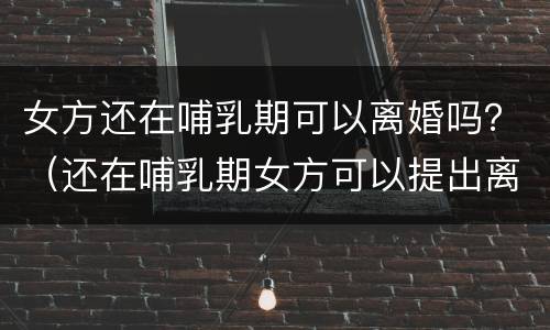 女方还在哺乳期可以离婚吗？（还在哺乳期女方可以提出离婚吗）