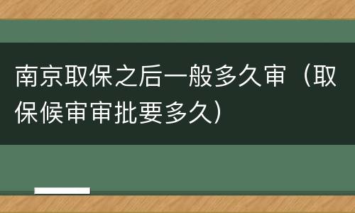 南京取保之后一般多久审（取保候审审批要多久）