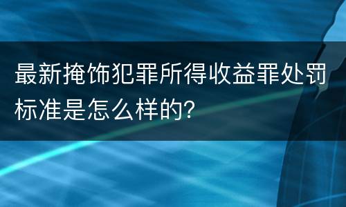 最新掩饰犯罪所得收益罪处罚标准是怎么样的？