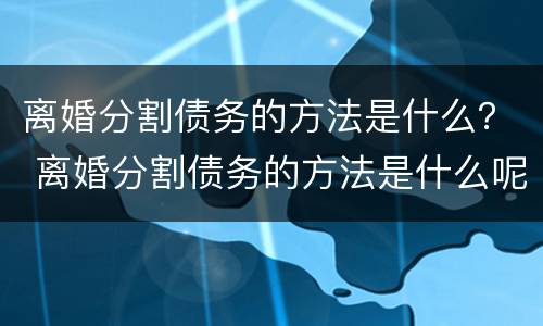 离婚分割债务的方法是什么？ 离婚分割债务的方法是什么呢