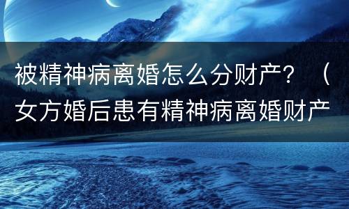 被精神病离婚怎么分财产？（女方婚后患有精神病离婚财产分割）