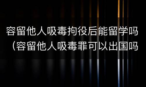 容留他人吸毒拘役后能留学吗（容留他人吸毒罪可以出国吗）