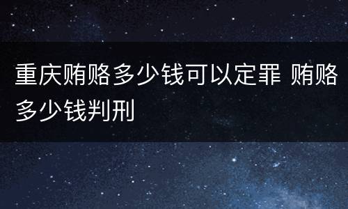 重庆贿赂多少钱可以定罪 贿赂多少钱判刑