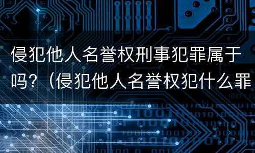 侵犯他人名誉权刑事犯罪属于吗?（侵犯他人名誉权犯什么罪）