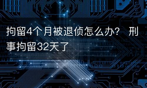 拘留4个月被退侦怎么办？ 刑事拘留32天了
