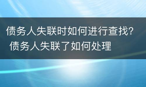 债务人失联时如何进行查找？ 债务人失联了如何处理