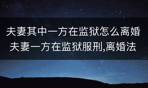 夫妻其中一方在监狱怎么离婚 夫妻一方在监狱服刑,离婚法院会批吗