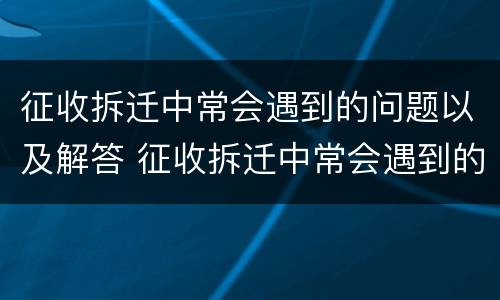 征收拆迁中常会遇到的问题以及解答 征收拆迁中常会遇到的问题以及解答
