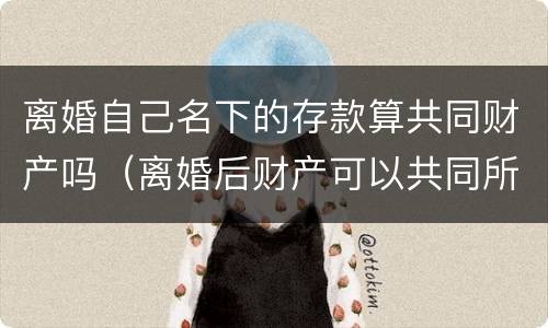 离婚自己名下的存款算共同财产吗（离婚后财产可以共同所有吗）