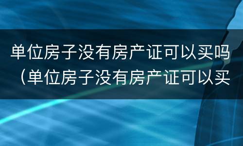 单位房子没有房产证可以买吗（单位房子没有房产证可以买吗）