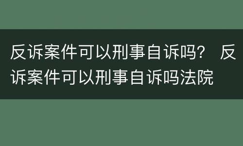 反诉案件可以刑事自诉吗？ 反诉案件可以刑事自诉吗法院