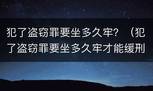 犯了盗窃罪要坐多久牢？（犯了盗窃罪要坐多久牢才能缓刑）