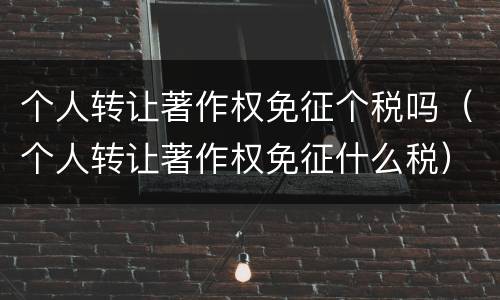 个人转让著作权免征个税吗（个人转让著作权免征什么税）