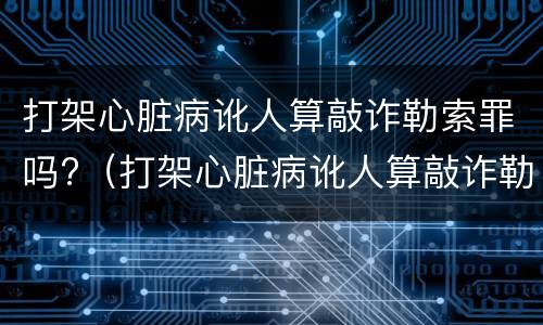 打架心脏病讹人算敲诈勒索罪吗?（打架心脏病讹人算敲诈勒索罪吗怎么判）