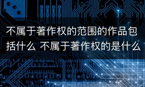 不属于著作权的范围的作品包括什么 不属于著作权的是什么
