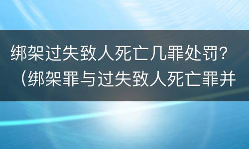 绑架过失致人死亡几罪处罚？（绑架罪与过失致人死亡罪并罚吗）