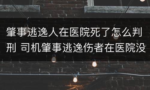 肇事逃逸人在医院死了怎么判刑 司机肇事逃逸伤者在医院没钱怎么办