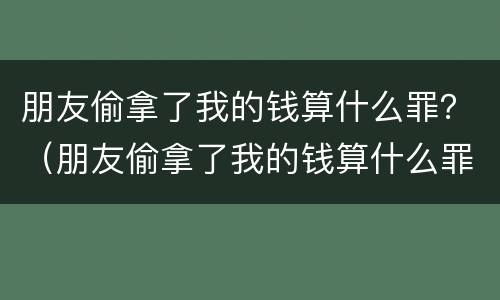朋友偷拿了我的钱算什么罪？（朋友偷拿了我的钱算什么罪行）