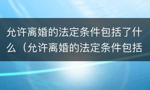 允许离婚的法定条件包括了什么（允许离婚的法定条件包括了什么）
