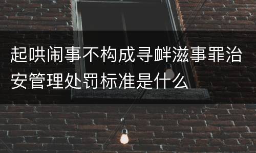 起哄闹事不构成寻衅滋事罪治安管理处罚标准是什么