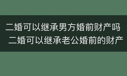 二婚可以继承男方婚前财产吗 二婚可以继承老公婚前的财产吗