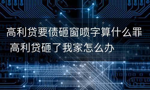 高利贷要债砸窗喷字算什么罪 高利贷砸了我家怎么办