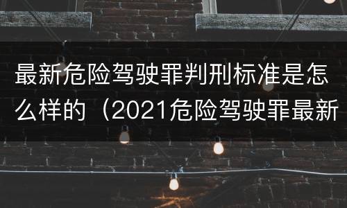 最新危险驾驶罪判刑标准是怎么样的（2021危险驾驶罪最新法条）