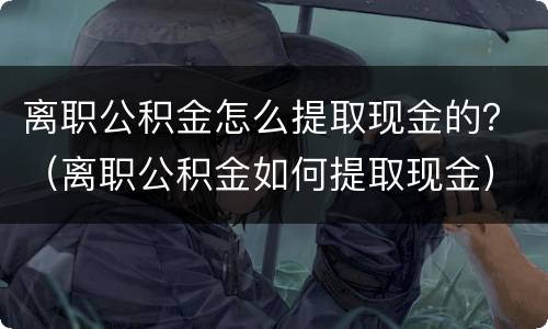 离职公积金怎么提取现金的？（离职公积金如何提取现金）