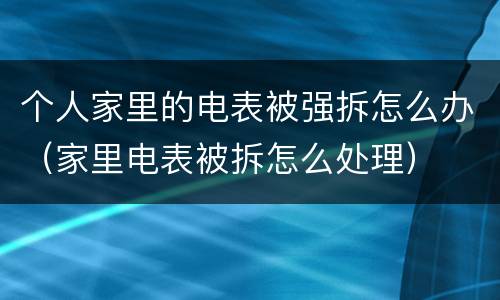 个人家里的电表被强拆怎么办（家里电表被拆怎么处理）
