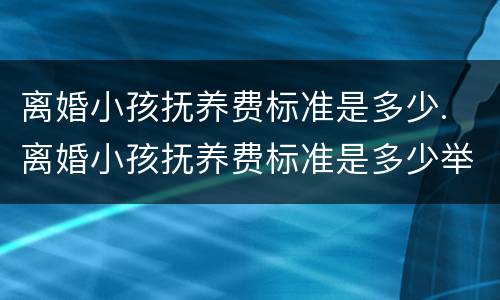 离婚小孩抚养费标准是多少. 离婚小孩抚养费标准是多少举例