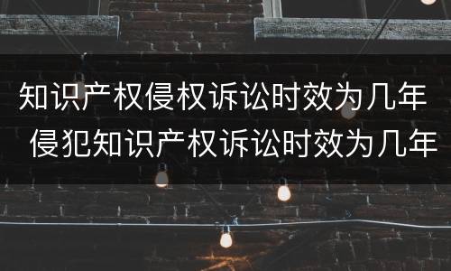 知识产权侵权诉讼时效为几年 侵犯知识产权诉讼时效为几年