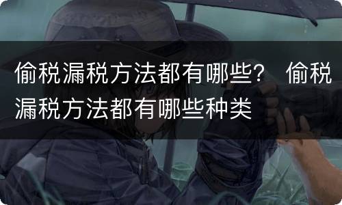 偷税漏税方法都有哪些？ 偷税漏税方法都有哪些种类