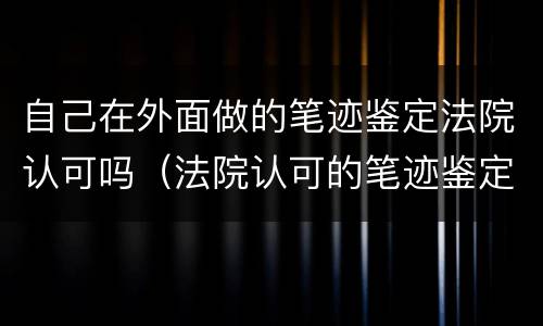 自己在外面做的笔迹鉴定法院认可吗（法院认可的笔迹鉴定去哪里做）