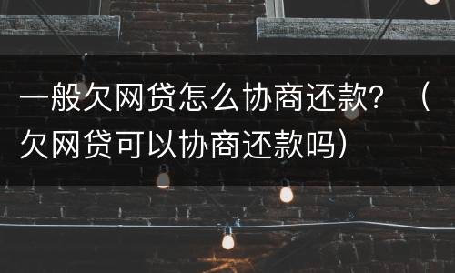 一般欠网贷怎么协商还款？（欠网贷可以协商还款吗）