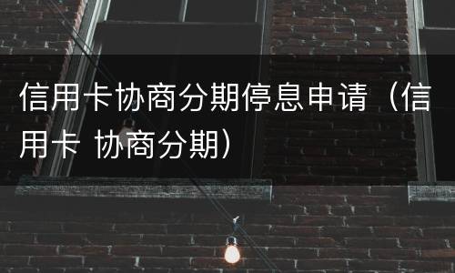 信用卡协商分期停息申请（信用卡 协商分期）