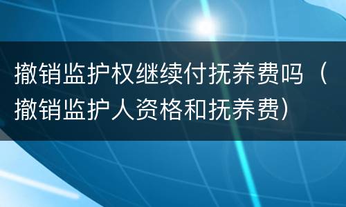 撤销监护权继续付抚养费吗（撤销监护人资格和抚养费）