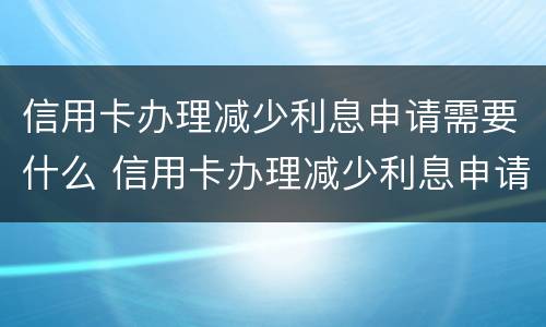 信用卡办理减少利息申请需要什么 信用卡办理减少利息申请需要什么材料