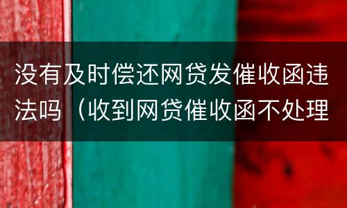 没有及时偿还网贷发催收函违法吗（收到网贷催收函不处理会怎么样）