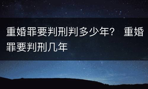 重婚罪要判刑判多少年？ 重婚罪要判刑几年
