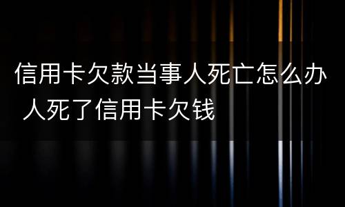 信用卡欠款当事人死亡怎么办 人死了信用卡欠钱