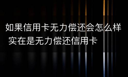 如果信用卡无力偿还会怎么样 实在是无力偿还信用卡