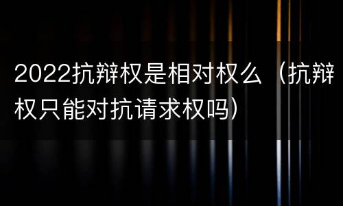 2022抗辩权是相对权么（抗辩权只能对抗请求权吗）