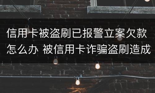 信用卡被盗刷已报警立案欠款怎么办 被信用卡诈骗盗刷造成的逾期