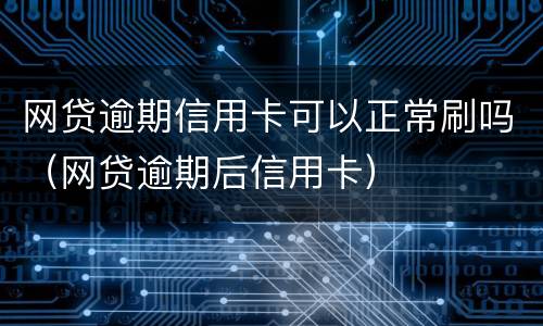 网贷逾期信用卡可以正常刷吗（网贷逾期后信用卡）
