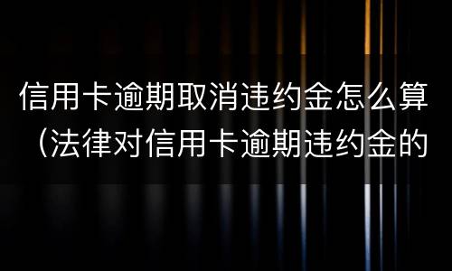 信用卡逾期取消违约金怎么算（法律对信用卡逾期违约金的规定）